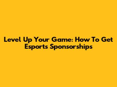 Level Up Your Game: How To Get Esports Sponsorships