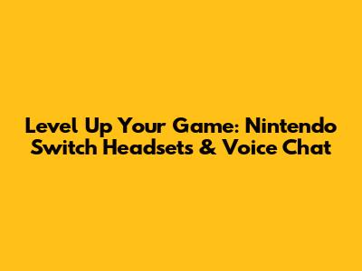 Level Up Your Game: Nintendo Switch Headsets & Voice Chat