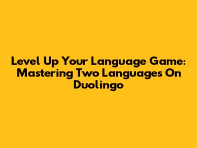 Level Up Your Language Game: Mastering Two Languages On Duolingo