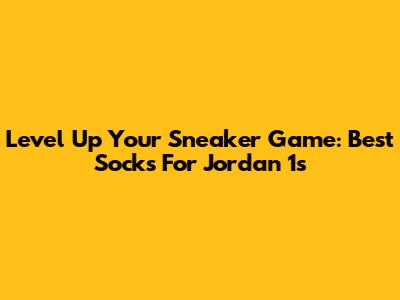 Level Up Your Sneaker Game: Best Socks For Jordan 1s