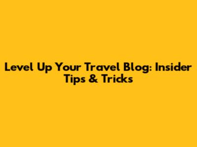 Level Up Your Travel Blog: Insider Tips & Tricks