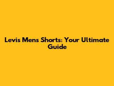 Levi's Men's Shorts: Your Ultimate Guide