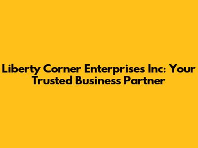 Liberty Corner Enterprises Inc: Your Trusted Business Partner