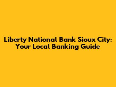 Liberty National Bank Sioux City: Your Local Banking Guide
