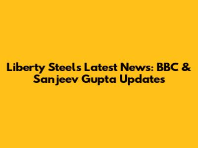 Liberty Steel's Latest News: BBC & Sanjeev Gupta Updates