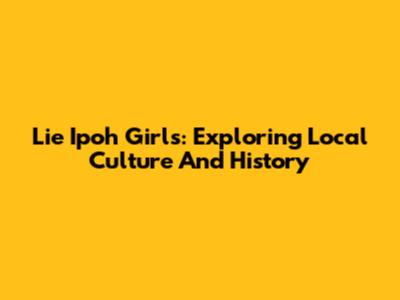 Lie Ipoh Girls: Exploring Local Culture And History
