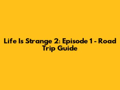 Life Is Strange 2: Episode 1 - Road Trip Guide