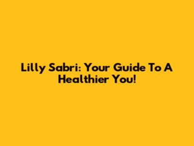Lilly Sabri: Your Guide To A Healthier You!