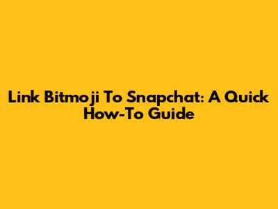 Link Bitmoji To Snapchat: A Quick How-To Guide