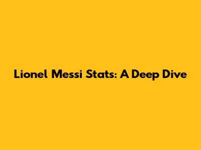 Lionel Messi Stats: A Deep Dive