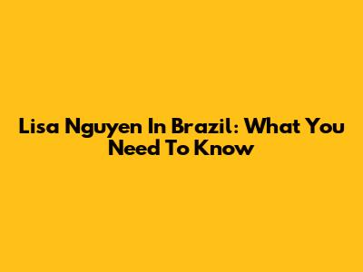 Lisa Nguyen In Brazil: What You Need To Know