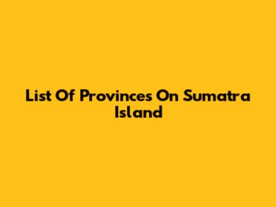 List Of Provinces On Sumatra Island