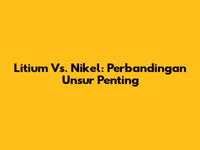 Litium Vs. Nikel: Perbandingan Unsur Penting