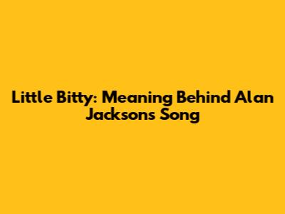Little Bitty: Meaning Behind Alan Jackson's Song