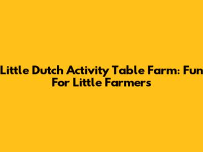 Little Dutch Activity Table Farm: Fun For Little Farmers