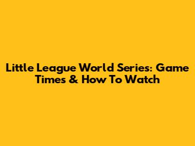 Little League World Series: Game Times & How To Watch