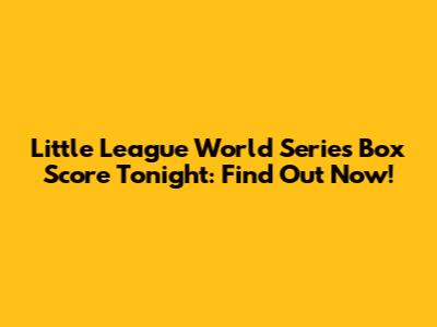Little League World Series Box Score Tonight: Find Out Now!