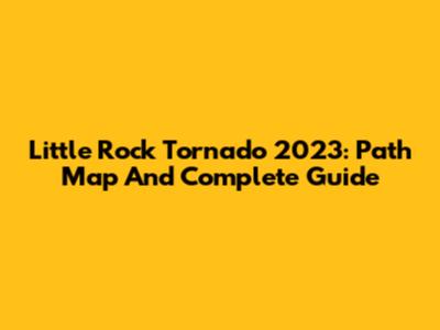 Little Rock Tornado 2023: Path Map And Complete Guide