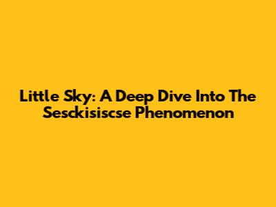 Little Sky: A Deep Dive Into The Sesckisiscse Phenomenon