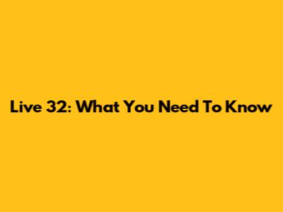 Live 32: What You Need To Know