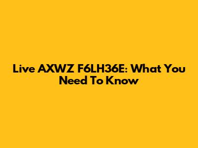 Live AXWZ F6LH36E: What You Need To Know