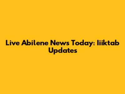 Live Abilene News Today: Iiiktab Updates