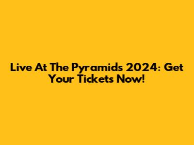 Live At The Pyramids 2024: Get Your Tickets Now!