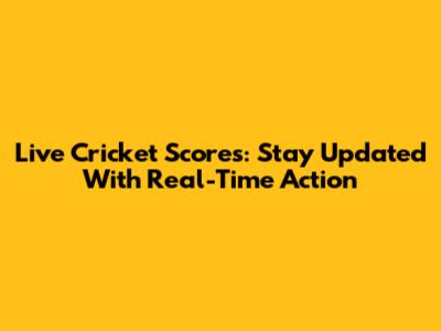 Live Cricket Scores: Stay Updated With Real-Time Action