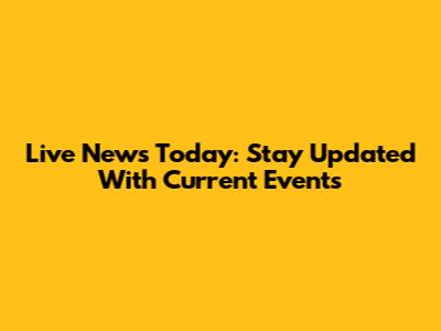 Live News Today: Stay Updated With Current Events