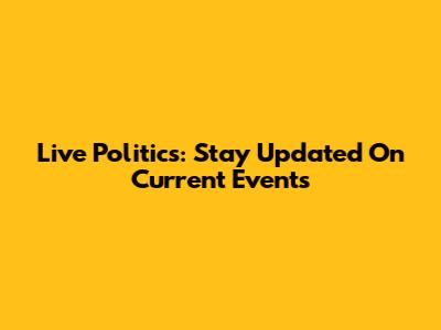 Live Politics: Stay Updated On Current Events