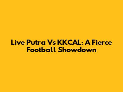 Live Putra Vs KKCAL: A Fierce Football Showdown
