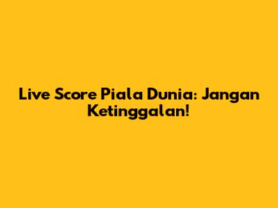 Live Score Piala Dunia: Jangan Ketinggalan!