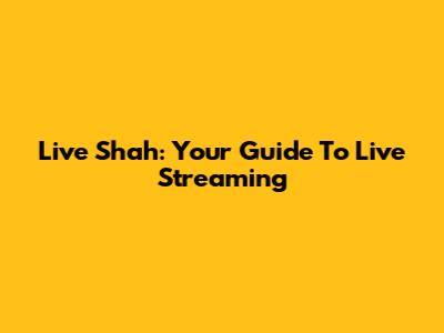 Live Shah: Your Guide To Live Streaming