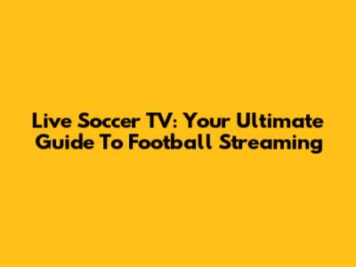 Live Soccer TV: Your Ultimate Guide To Football Streaming