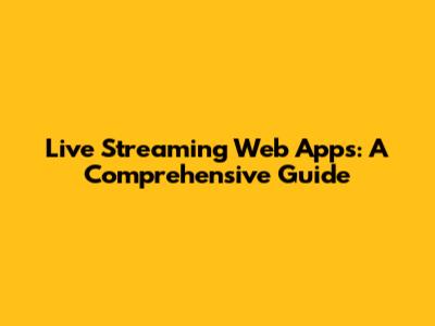 Live Streaming Web Apps: A Comprehensive Guide