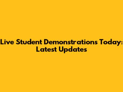 Live Student Demonstrations Today: Latest Updates