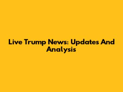 Live Trump News: Updates And Analysis