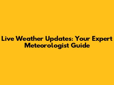 Live Weather Updates: Your Expert Meteorologist Guide