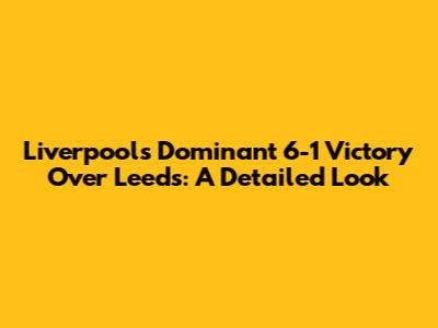 Liverpool's Dominant 6-1 Victory Over Leeds: A Detailed Look