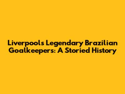 Liverpool's Legendary Brazilian Goalkeepers: A Storied History