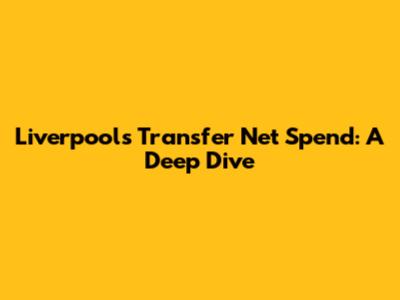Liverpool's Transfer Net Spend: A Deep Dive