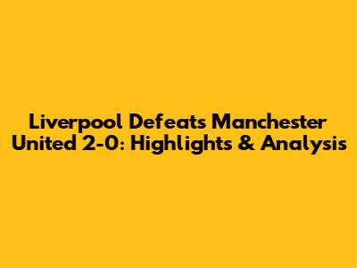 Liverpool Defeats Manchester United 2-0: Highlights & Analysis