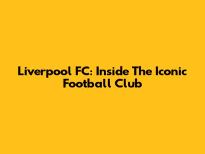 Liverpool FC: Inside The Iconic Football Club
