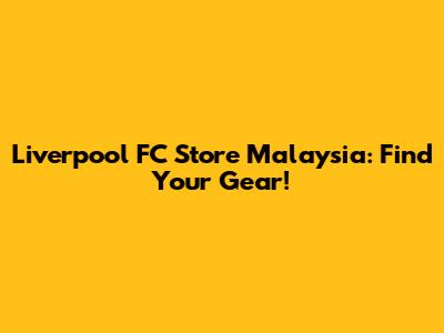 Liverpool FC Store Malaysia: Find Your Gear!