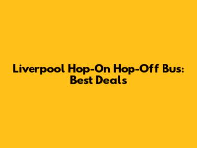 Liverpool Hop-On Hop-Off Bus: Best Deals