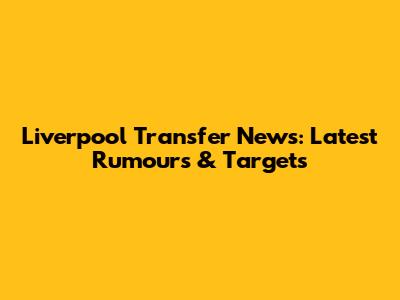 Liverpool Transfer News: Latest Rumours & Targets
