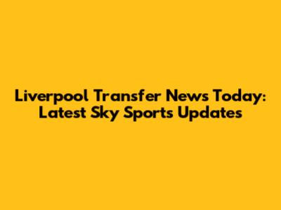 Liverpool Transfer News Today: Latest Sky Sports Updates