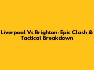 Liverpool Vs Brighton: Epic Clash & Tactical Breakdown