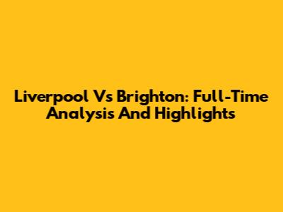 Liverpool Vs Brighton: Full-Time Analysis And Highlights