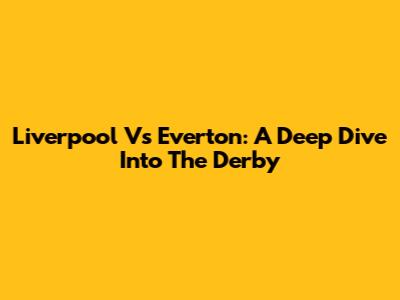 Liverpool Vs Everton: A Deep Dive Into The Derby